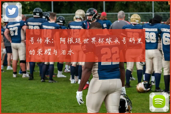 号传承：阿根廷世界杯球衣号码里的荣耀与泪水
