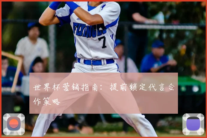 世界杯营销指南：提前锁定代言合作策略