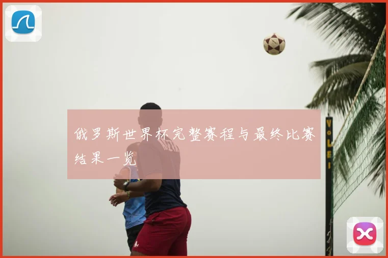 俄罗斯世界杯完整赛程与最终比赛结果一览