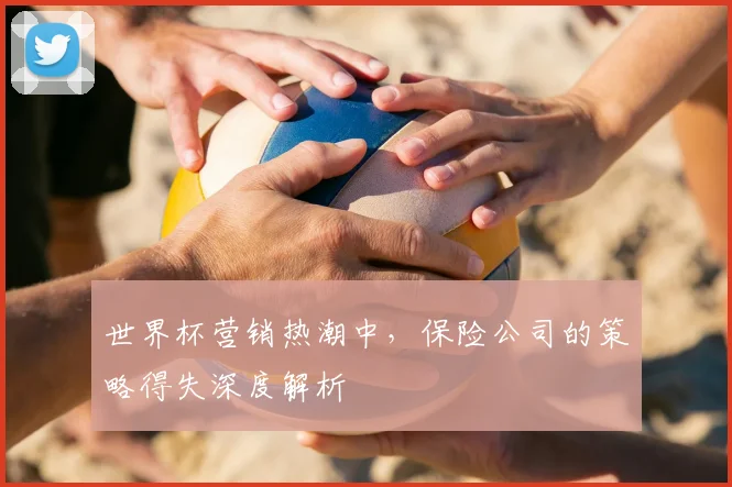 世界杯营销热潮中，保险公司的策略得失深度解析