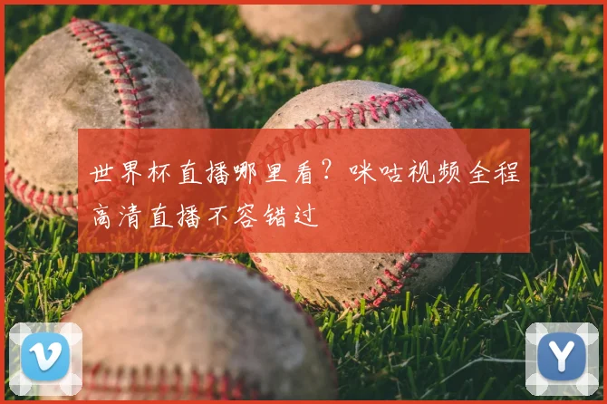 世界杯直播哪里看？咪咕视频全程高清直播不容错过