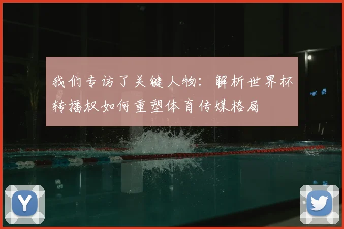 我们专访了关键人物：解析世界杯转播权如何重塑体育传媒格局