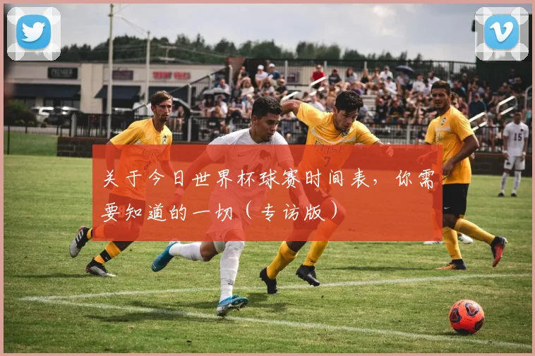 关于今日世界杯球赛时间表,你需要知道的一切(专访版)