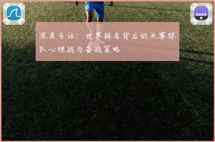 深度专访：世界排名背后的决赛球队心理战与备战策略