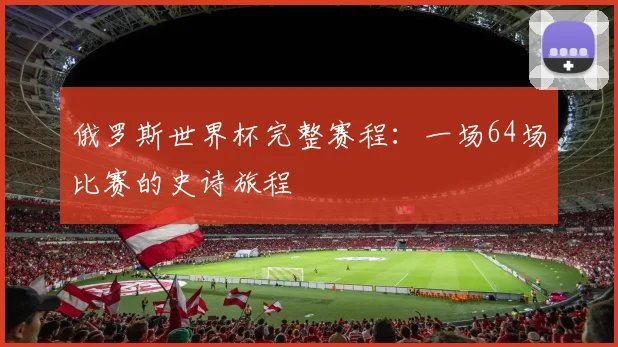 俄罗斯世界杯完整赛程：一场64场比赛的史诗旅程