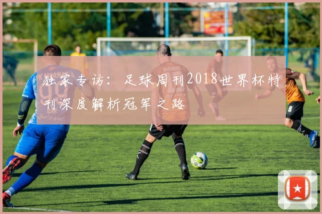 独家专访：足球周刊2018世界杯特刊深度解析冠军之路