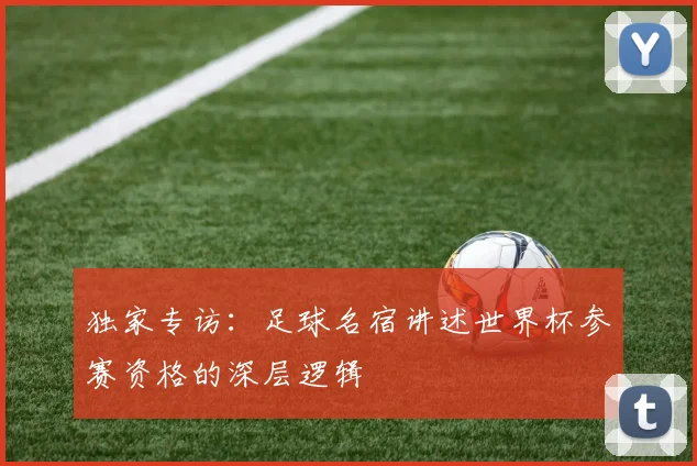独家专访:足球名宿讲述世界杯参赛资格的深层逻辑