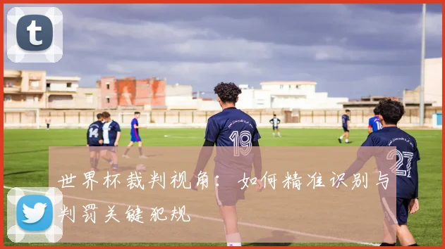 世界杯裁判视角：如何精准识别与判罚关键犯规