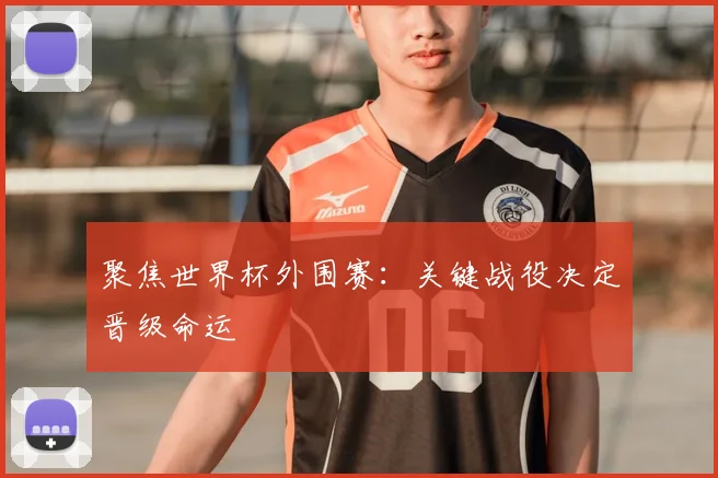 聚焦世界杯外围赛：关键战役决定晋级命运