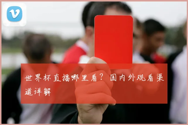 世界杯直播哪里看？国内外观看渠道详解