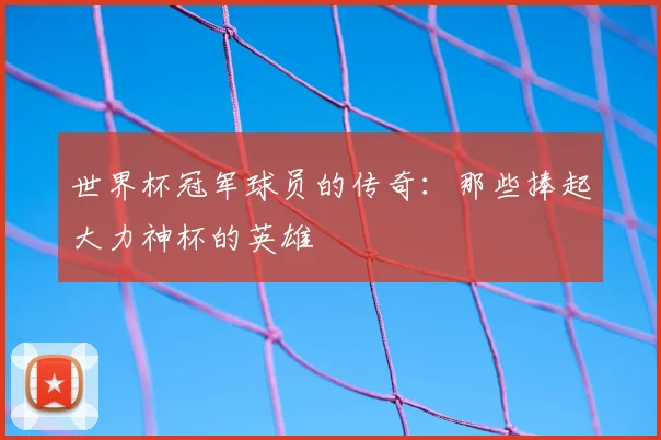 世界杯冠军球员的传奇:那些捧起大力神杯的英雄