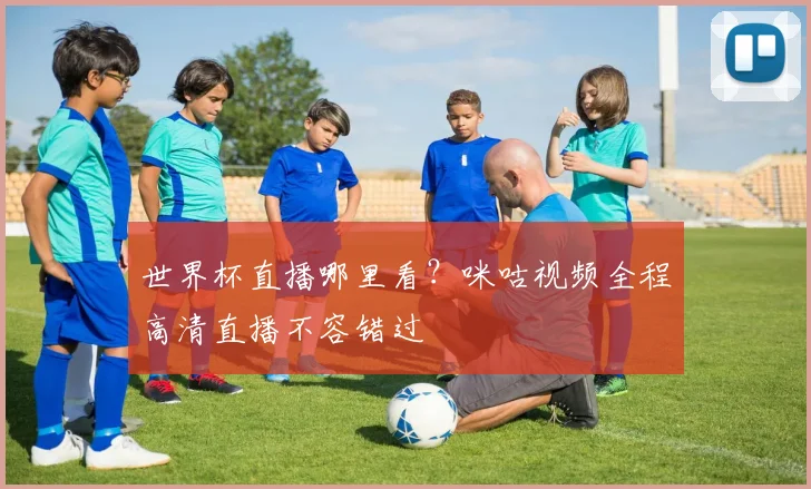 世界杯直播哪里看？咪咕视频全程高清直播不容错过