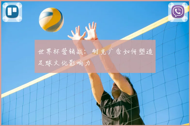 世界杯营销战：耐克广告如何塑造足球文化影响力
