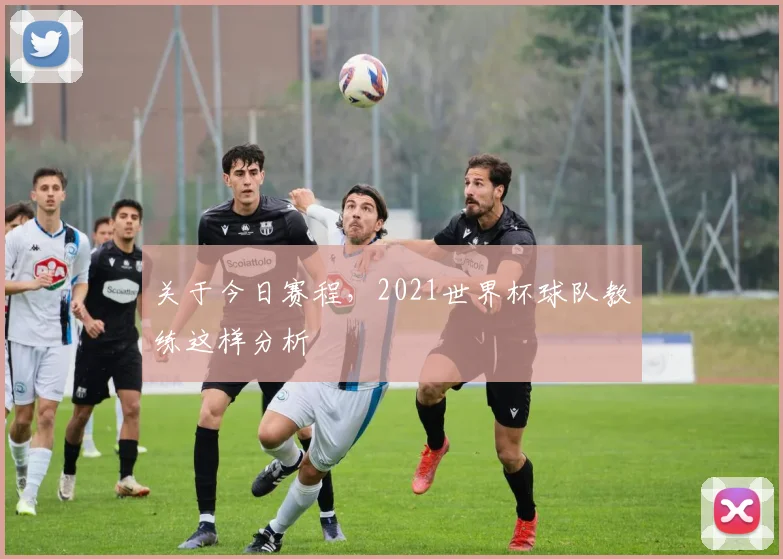 关于今日赛程,2021世界杯球队教练这样分析