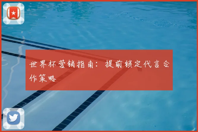 世界杯营销指南：提前锁定代言合作策略