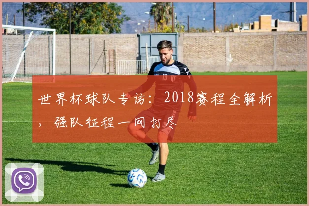 世界杯球队专访：2018赛程全解析，强队征程一网打尽