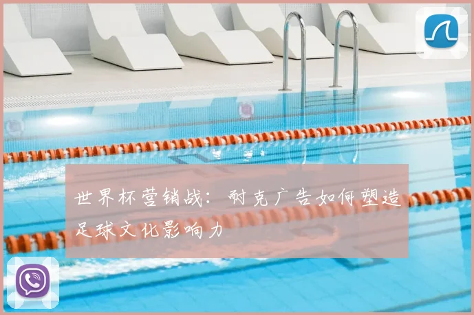 世界杯营销战：耐克广告如何塑造足球文化影响力