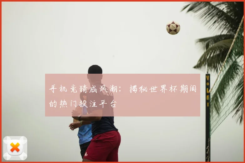 手机竞猜成风潮：揭秘世界杯期间的热门投注平台