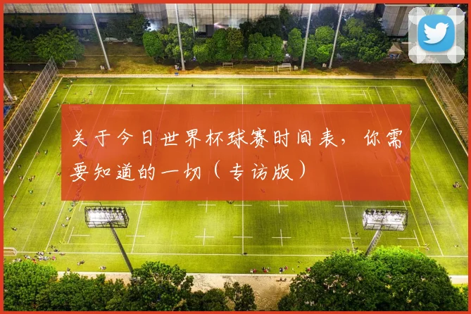 关于今日世界杯球赛时间表,你需要知道的一切(专访版)