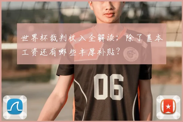 世界杯裁判收入全解读：除了基本工资还有哪些丰厚补贴？