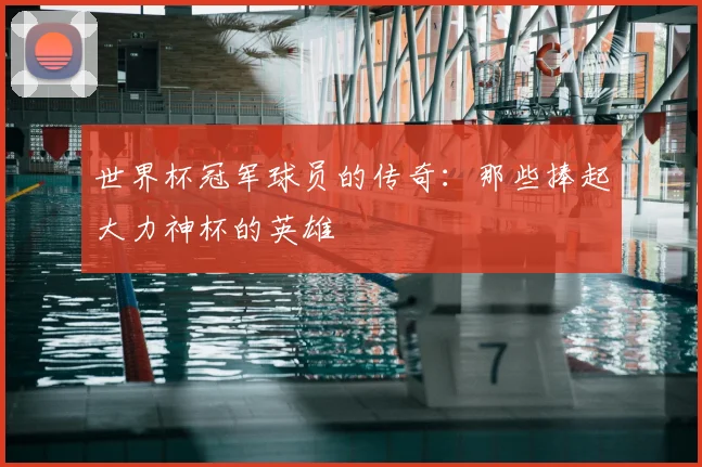 世界杯冠军球员的传奇:那些捧起大力神杯的英雄