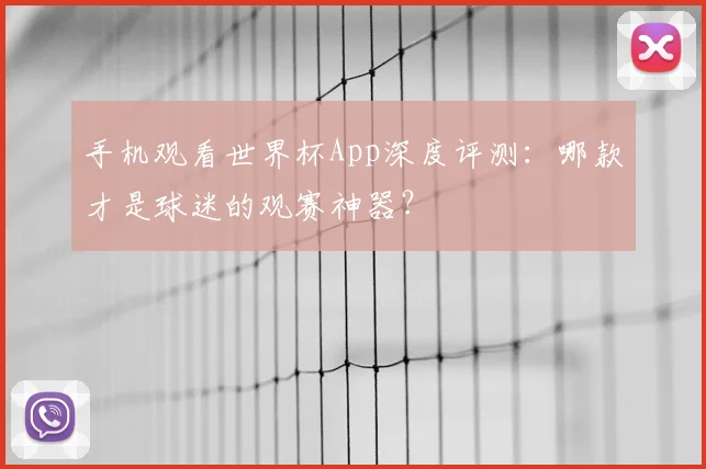 手机观看世界杯App深度评测：哪款才是球迷的观赛神器？