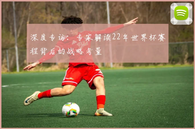 深度专访：专家解读22年世界杯赛程背后的战略考量