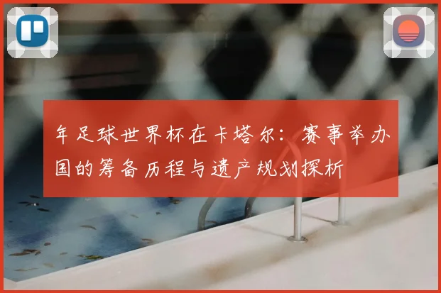 年足球世界杯在卡塔尔:赛事举办国的筹备历程与遗产规划探析
