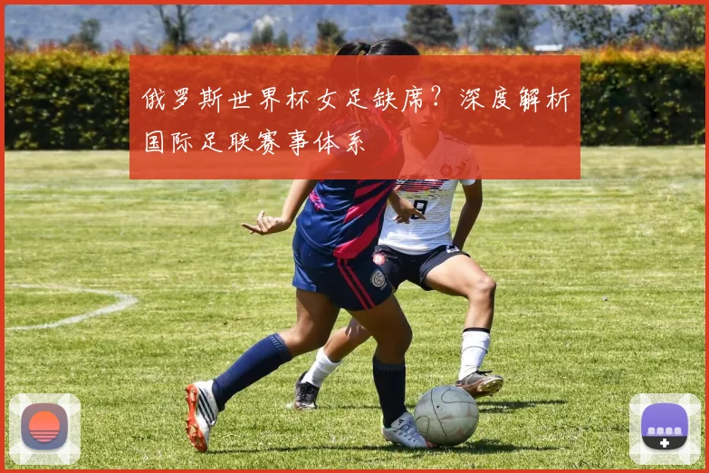 俄罗斯世界杯女足缺席？深度解析国际足联赛事体系