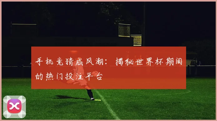 手机竞猜成风潮：揭秘世界杯期间的热门投注平台