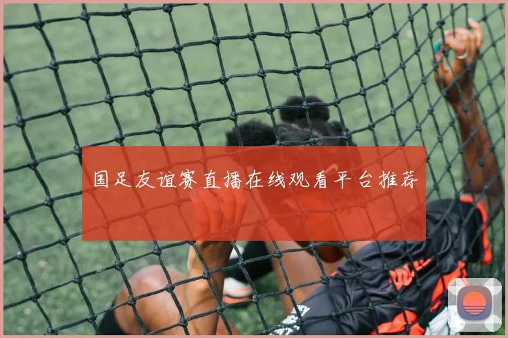 国足友谊赛直播在线观看平台推荐