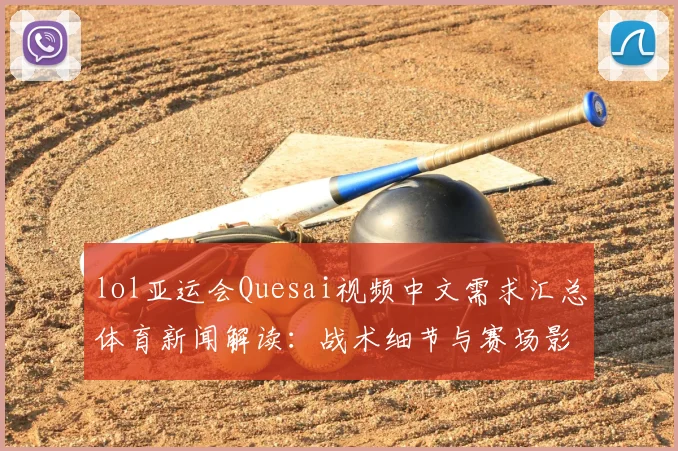 lol亚运会Quesai视频中文需求汇总体育新闻解读：战术细节与赛场影响