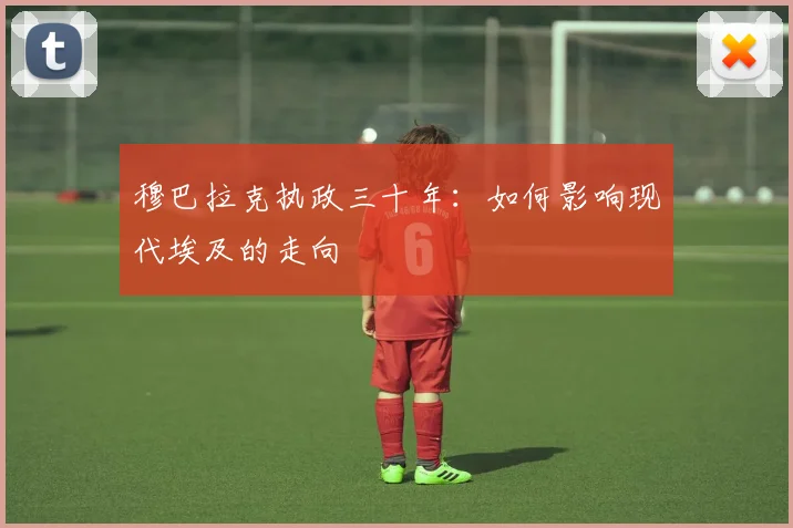 穆巴拉克执政三十年：如何影响现代埃及的走向