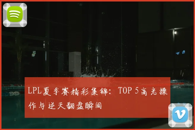 LPL夏季赛精彩集锦：TOP 5高光操作与逆天翻盘瞬间