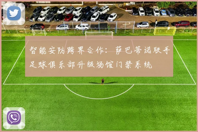 智能安防跨界合作：萨巴蒂诺联手足球俱乐部升级场馆门禁系统