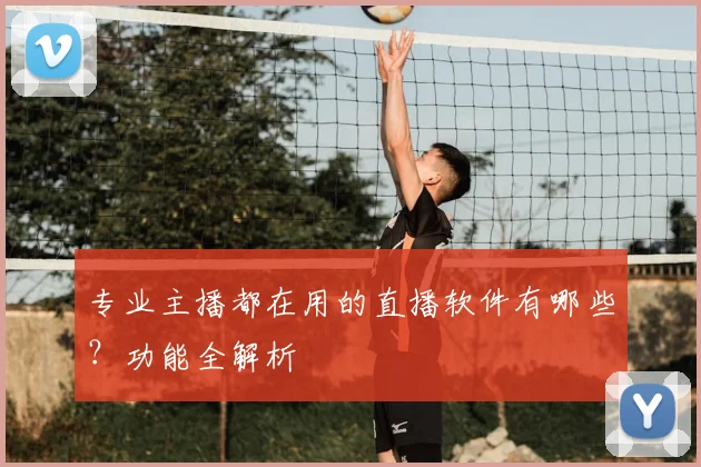 专业主播都在用的直播软件有哪些？功能全解析