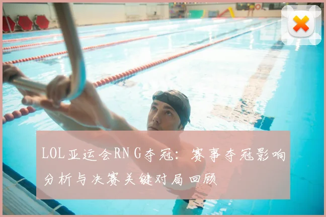 LOL亚运会RN G夺冠：赛事夺冠影响分析与决赛关键对局回顾