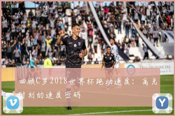 回顾C罗2018世界杯跑动速度：高光时刻的速度密码