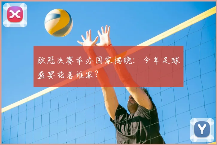 欧冠决赛举办国家揭晓:今年足球盛宴花落谁家?