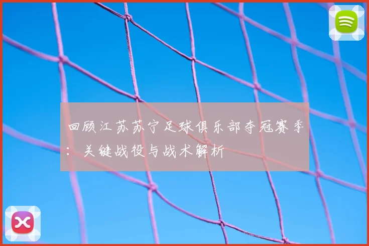 回顾江苏苏宁足球俱乐部夺冠赛季：关键战役与战术解析