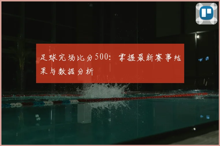 足球完场比分500：掌握最新赛事结果与数据分析