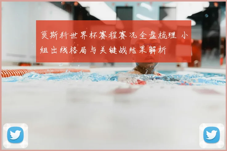 莫斯科世界杯赛程赛况全盘梳理 小组出线格局与关键战结果解析