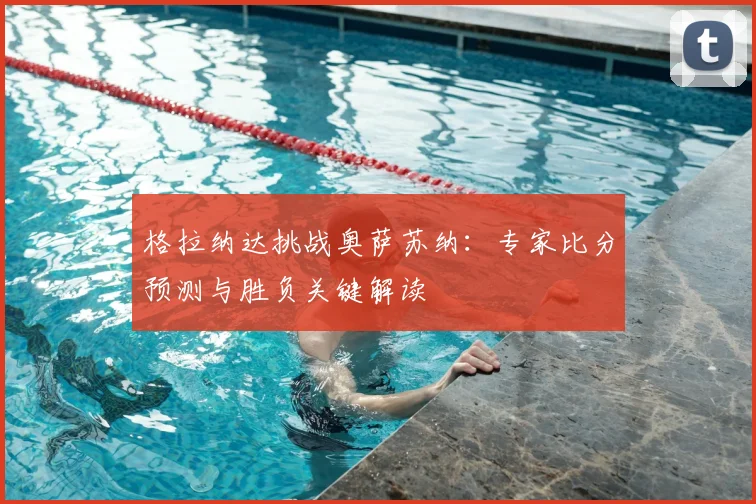 格拉纳达挑战奥萨苏纳：专家比分预测与胜负关键解读