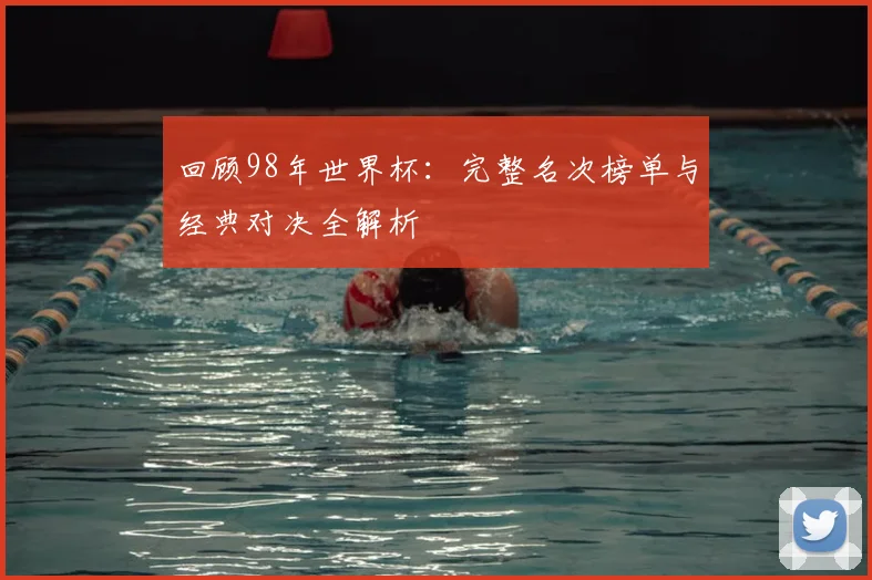 回顾98年世界杯：完整名次榜单与经典对决全解析