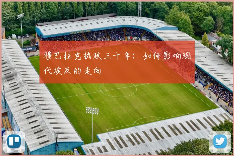 穆巴拉克执政三十年：如何影响现代埃及的走向