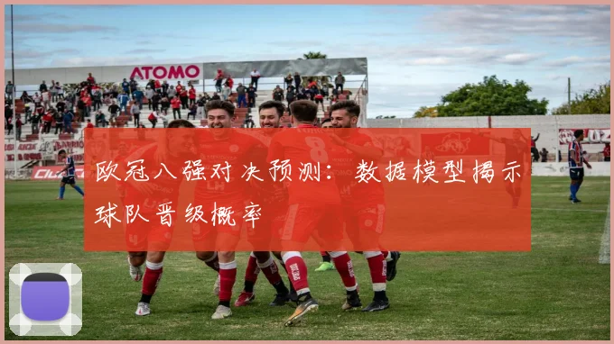 欧冠八强对决预测:数据模型揭示球队晋级概率