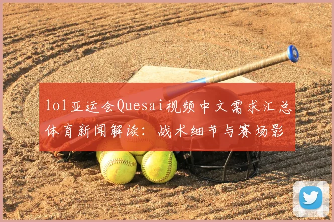 lol亚运会Quesai视频中文需求汇总体育新闻解读：战术细节与赛场影响