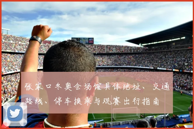张家口冬奥会场馆具体地址、交通路线、停车换乘与观赛出行指南