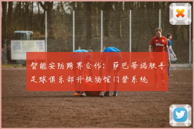 智能安防跨界合作：萨巴蒂诺联手足球俱乐部升级场馆门禁系统