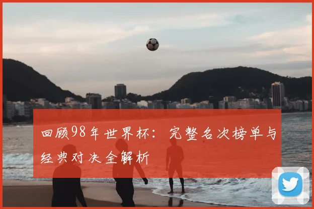 回顾98年世界杯：完整名次榜单与经典对决全解析